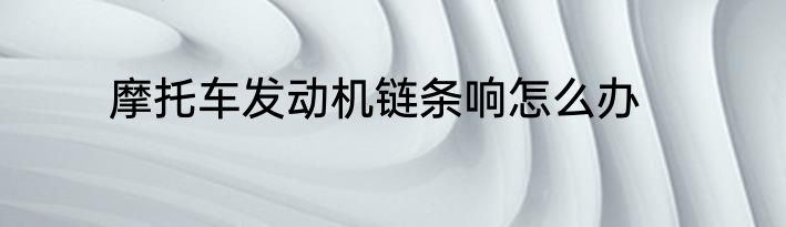 摩托车发动机链条响怎么办