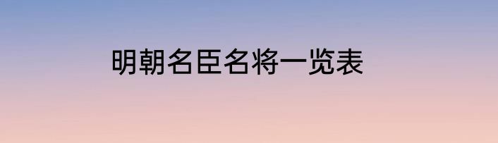 明朝名臣名将一览表