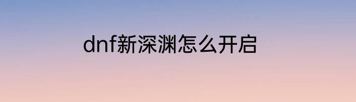 dnf新深渊怎么开启