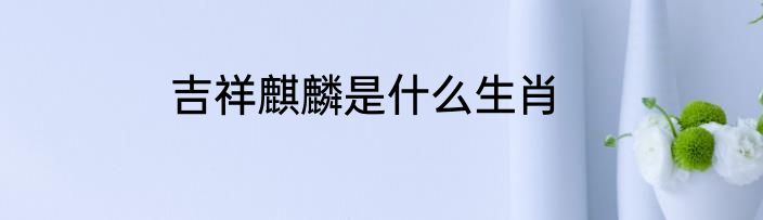 吉祥麒麟是什么生肖