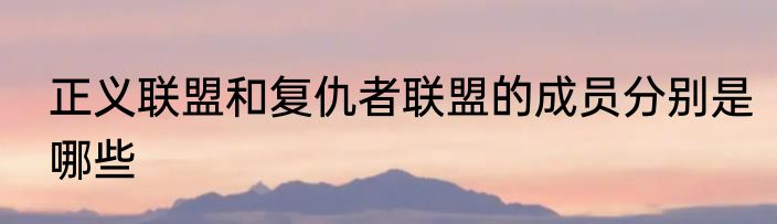 正义联盟和复仇者联盟的成员分别是哪些