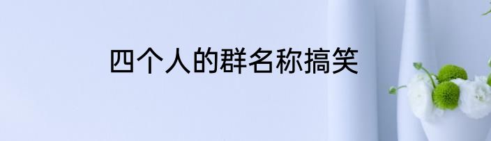 四个人的群名称搞笑