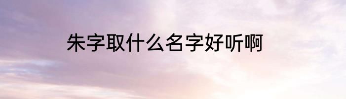 朱字取什么名字好听啊