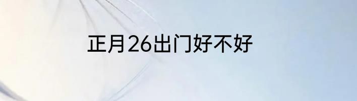 正月26出门好不好