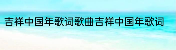 吉祥中国年歌词歌曲吉祥中国年歌词