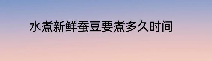 水煮新鲜蚕豆要煮多久时间