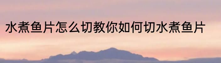 水煮鱼片怎么切教你如何切水煮鱼片