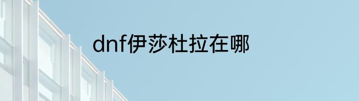 dnf伊莎杜拉在哪