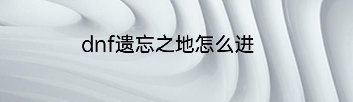 dnf遗忘之地怎么进