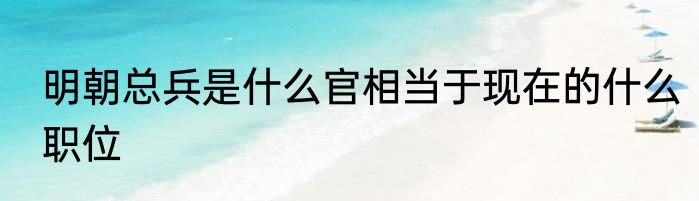 明朝总兵是什么官相当于现在的什么职位