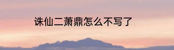 诛仙二萧鼎怎么不写了