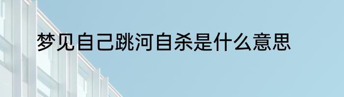 梦见自己跳河自杀是什么意思