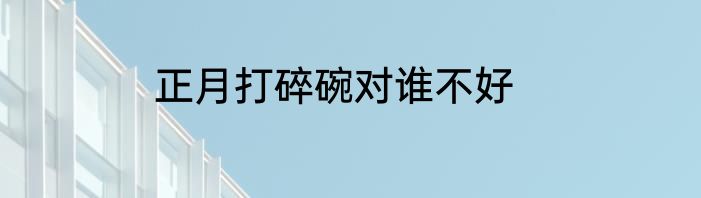 正月打碎碗对谁不好