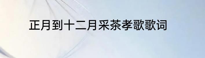 正月到十二月采茶孝歌歌词