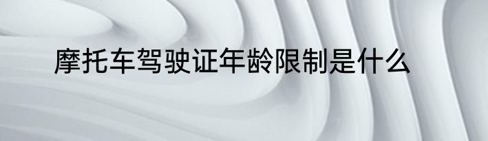 摩托车驾驶证年龄限制是什么