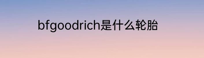 bfgoodrich是什么轮胎
