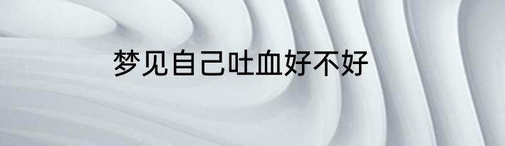 梦见自己吐血好不好