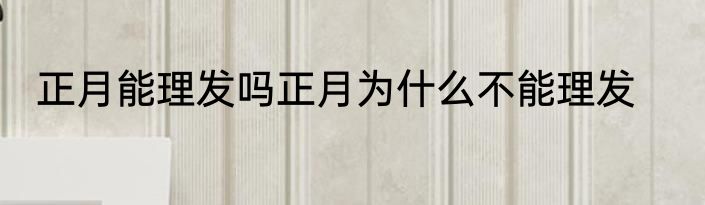 正月能理发吗正月为什么不能理发