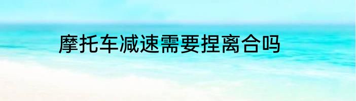 摩托车减速需要捏离合吗