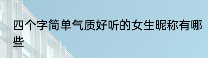 四个字简单气质好听的女生昵称有哪些