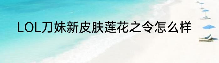 LOL刀妹新皮肤莲花之令怎么样