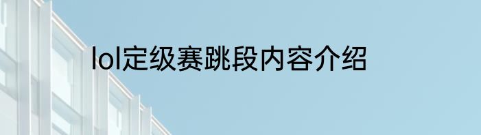 lol定级赛跳段内容介绍