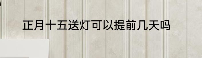 正月十五送灯可以提前几天吗