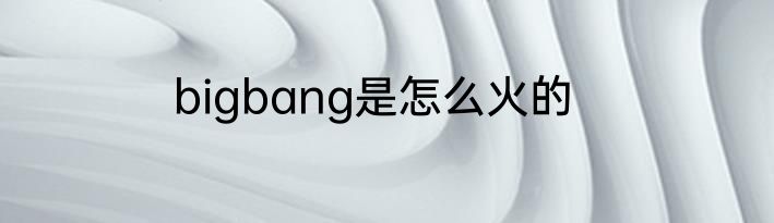 bigbang是怎么火的