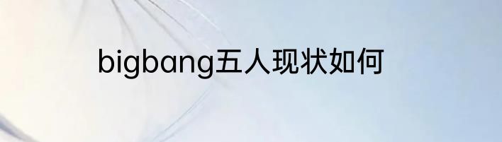 bigbang五人现状如何