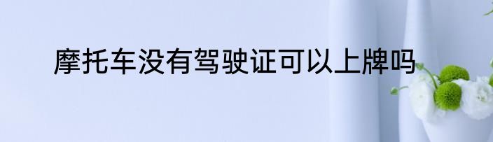 摩托车没有驾驶证可以上牌吗