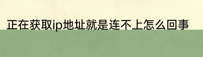 正在获取ip地址就是连不上怎么回事