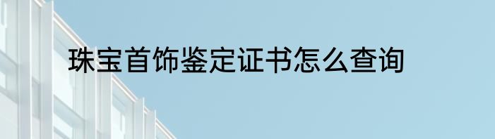 珠宝首饰鉴定证书怎么查询