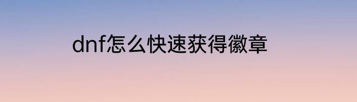 dnf怎么快速获得徽章
