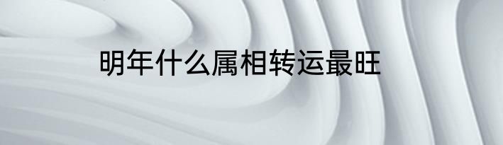 明年什么属相转运最旺