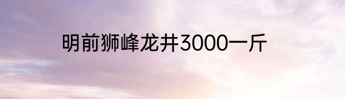 明前狮峰龙井3000一斤