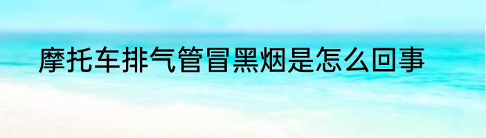 摩托车排气管冒黑烟是怎么回事