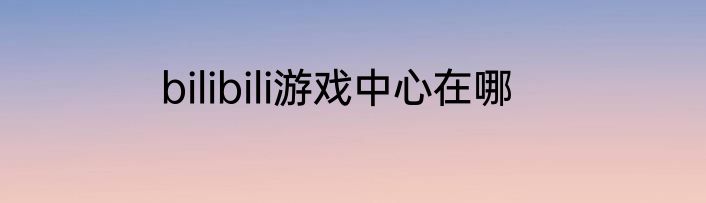 bilibili游戏中心在哪