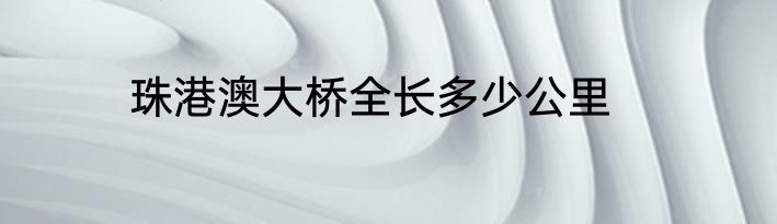 珠港澳大桥全长多少公里
