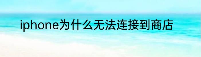 iphone为什么无法连接到商店
