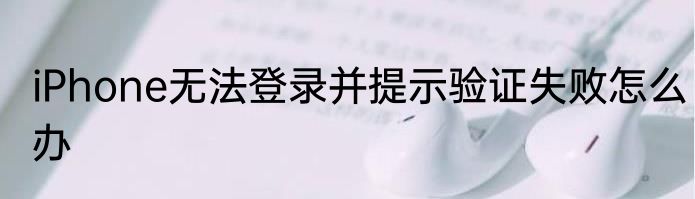 iPhone无法登录并提示验证失败怎么办