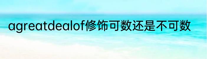 agreatdealof修饰可数还是不可数