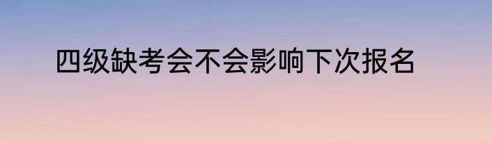 四级缺考会不会影响下次报名