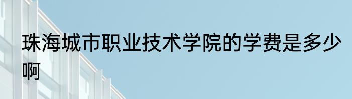 珠海城市职业技术学院的学费是多少啊