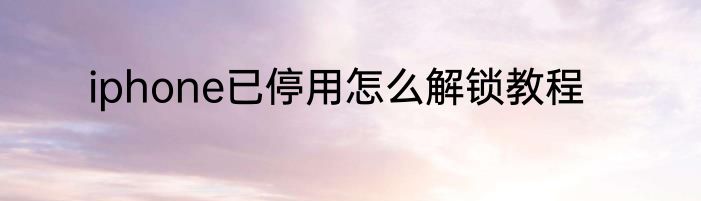 iphone已停用怎么解锁教程