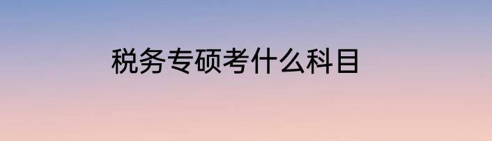税务专硕考什么科目