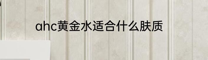 ahc黄金水适合什么肤质