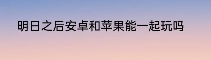 明日之后安卓和苹果能一起玩吗