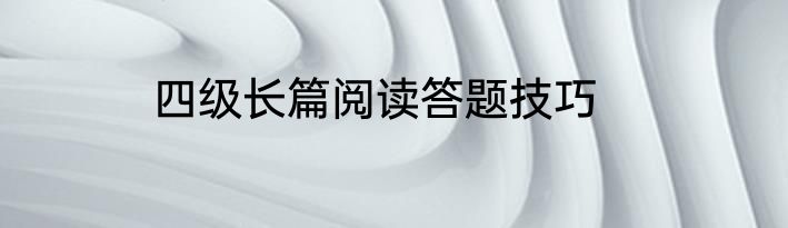 四级长篇阅读答题技巧