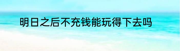 明日之后不充钱能玩得下去吗