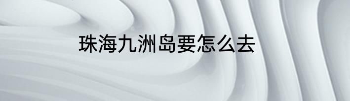 珠海九洲岛要怎么去
